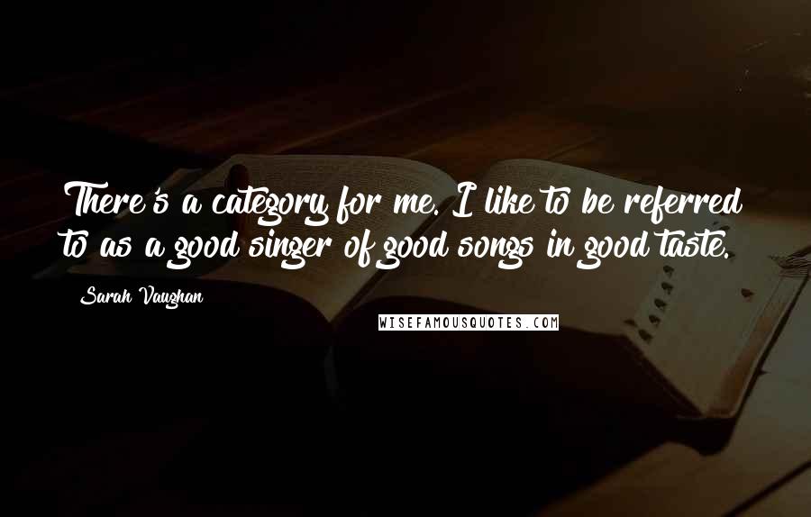 Sarah Vaughan Quotes: There's a category for me. I like to be referred to as a good singer of good songs in good taste.