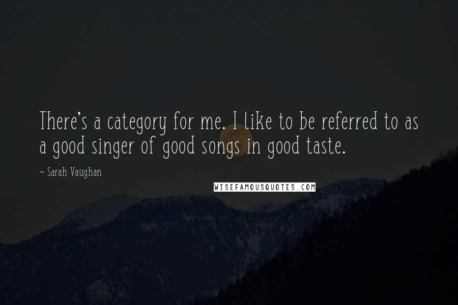 Sarah Vaughan Quotes: There's a category for me. I like to be referred to as a good singer of good songs in good taste.