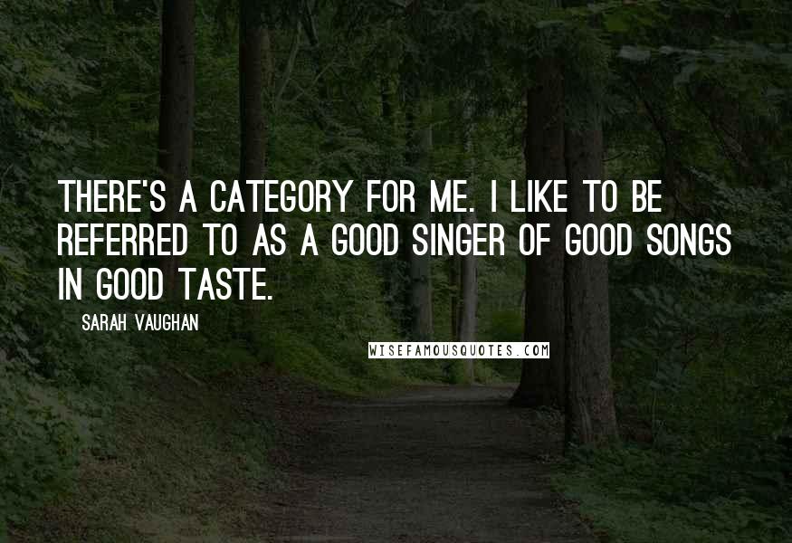 Sarah Vaughan Quotes: There's a category for me. I like to be referred to as a good singer of good songs in good taste.