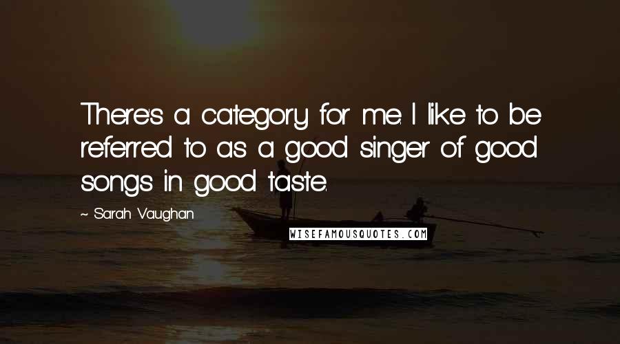 Sarah Vaughan Quotes: There's a category for me. I like to be referred to as a good singer of good songs in good taste.