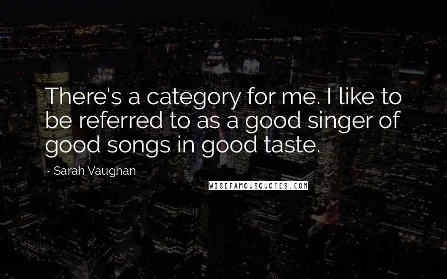 Sarah Vaughan Quotes: There's a category for me. I like to be referred to as a good singer of good songs in good taste.