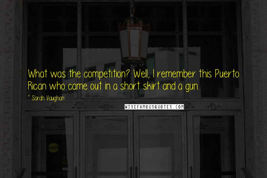 Sarah Vaughan Quotes: What was the competition? Well, I remember this Puerto Rican who came out in a short skirt and a gun.