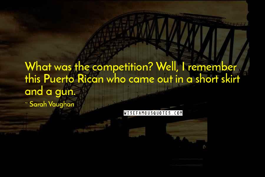 Sarah Vaughan Quotes: What was the competition? Well, I remember this Puerto Rican who came out in a short skirt and a gun.