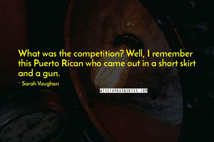 Sarah Vaughan Quotes: What was the competition? Well, I remember this Puerto Rican who came out in a short skirt and a gun.