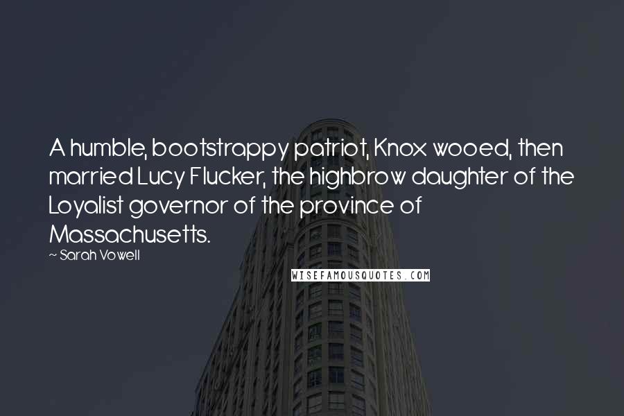 Sarah Vowell Quotes: A humble, bootstrappy patriot, Knox wooed, then married Lucy Flucker, the highbrow daughter of the Loyalist governor of the province of Massachusetts.