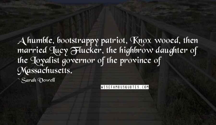 Sarah Vowell Quotes: A humble, bootstrappy patriot, Knox wooed, then married Lucy Flucker, the highbrow daughter of the Loyalist governor of the province of Massachusetts.