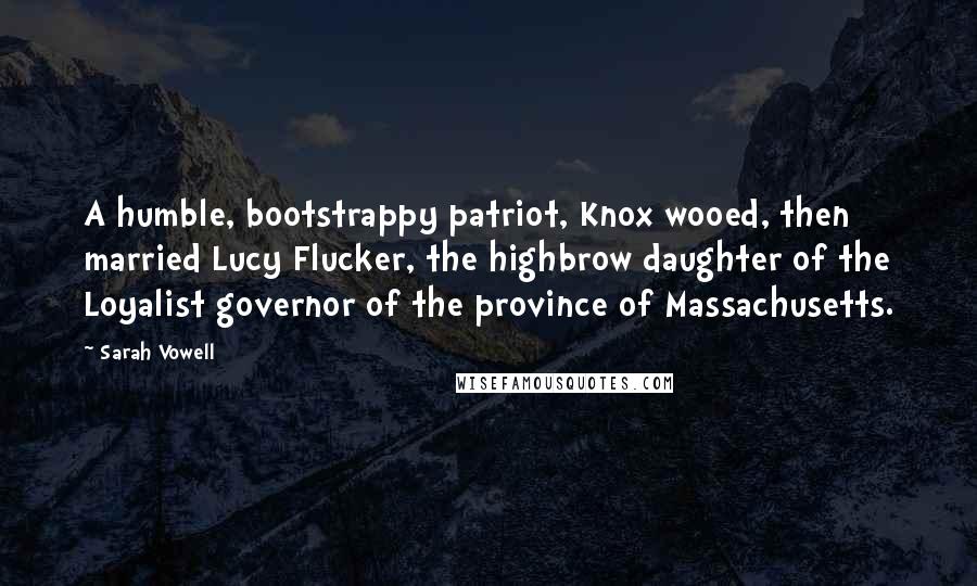 Sarah Vowell Quotes: A humble, bootstrappy patriot, Knox wooed, then married Lucy Flucker, the highbrow daughter of the Loyalist governor of the province of Massachusetts.