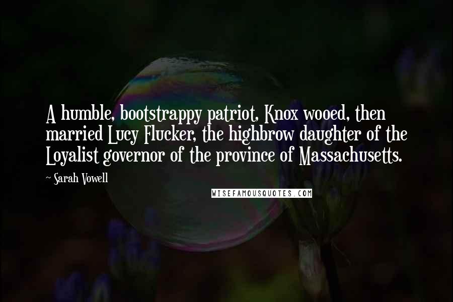 Sarah Vowell Quotes: A humble, bootstrappy patriot, Knox wooed, then married Lucy Flucker, the highbrow daughter of the Loyalist governor of the province of Massachusetts.