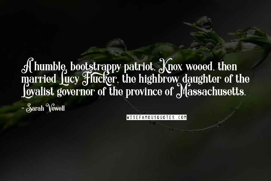 Sarah Vowell Quotes: A humble, bootstrappy patriot, Knox wooed, then married Lucy Flucker, the highbrow daughter of the Loyalist governor of the province of Massachusetts.