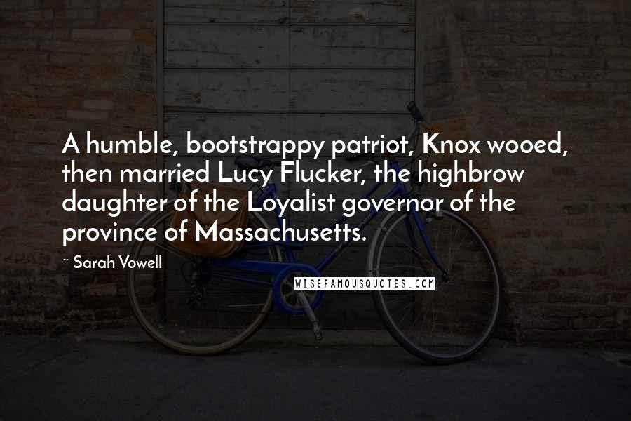 Sarah Vowell Quotes: A humble, bootstrappy patriot, Knox wooed, then married Lucy Flucker, the highbrow daughter of the Loyalist governor of the province of Massachusetts.