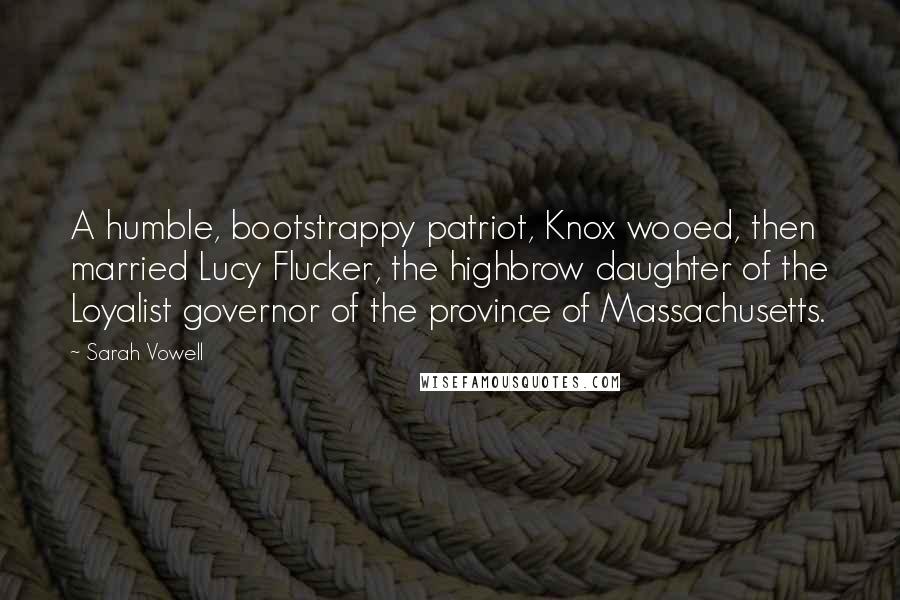 Sarah Vowell Quotes: A humble, bootstrappy patriot, Knox wooed, then married Lucy Flucker, the highbrow daughter of the Loyalist governor of the province of Massachusetts.