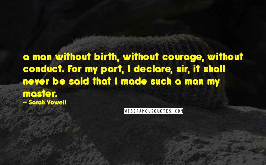 Sarah Vowell Quotes: a man without birth, without courage, without conduct. For my part, I declare, sir, it shall never be said that I made such a man my master.