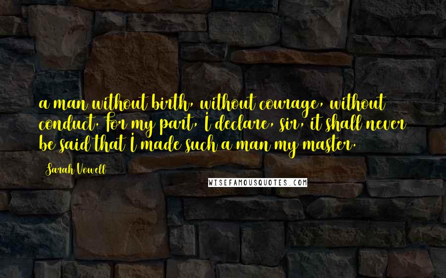 Sarah Vowell Quotes: a man without birth, without courage, without conduct. For my part, I declare, sir, it shall never be said that I made such a man my master.