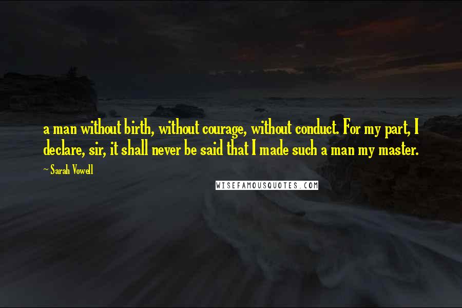 Sarah Vowell Quotes: a man without birth, without courage, without conduct. For my part, I declare, sir, it shall never be said that I made such a man my master.