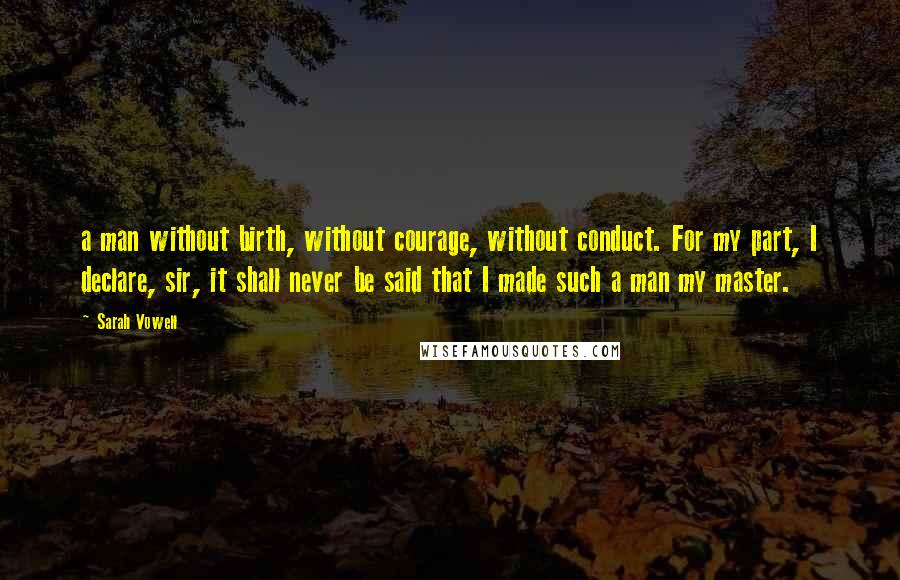 Sarah Vowell Quotes: a man without birth, without courage, without conduct. For my part, I declare, sir, it shall never be said that I made such a man my master.