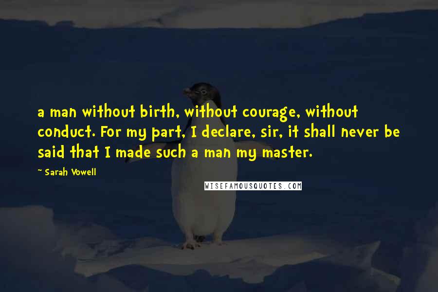 Sarah Vowell Quotes: a man without birth, without courage, without conduct. For my part, I declare, sir, it shall never be said that I made such a man my master.