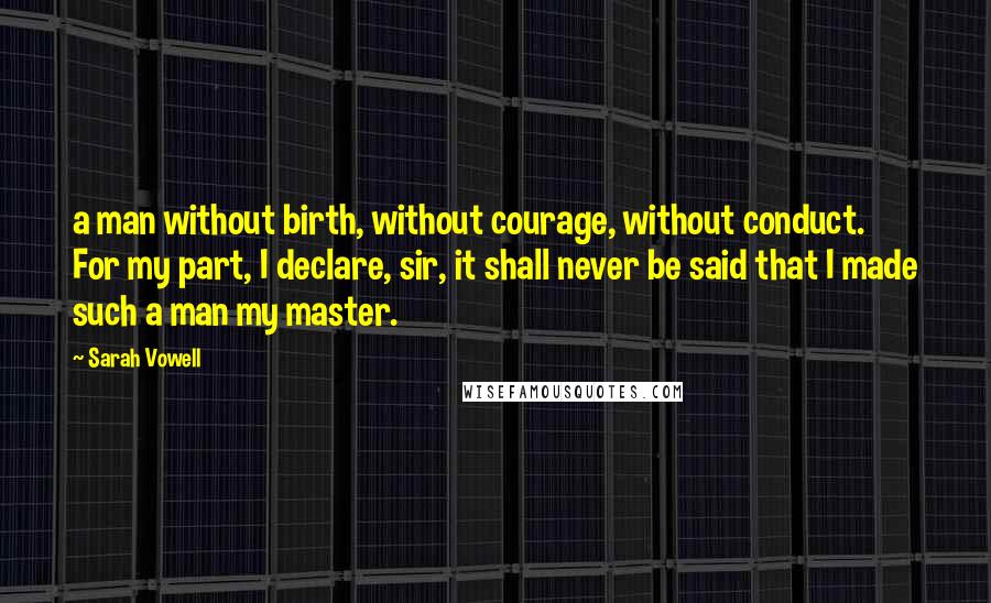 Sarah Vowell Quotes: a man without birth, without courage, without conduct. For my part, I declare, sir, it shall never be said that I made such a man my master.