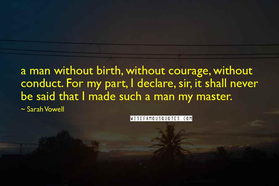 Sarah Vowell Quotes: a man without birth, without courage, without conduct. For my part, I declare, sir, it shall never be said that I made such a man my master.