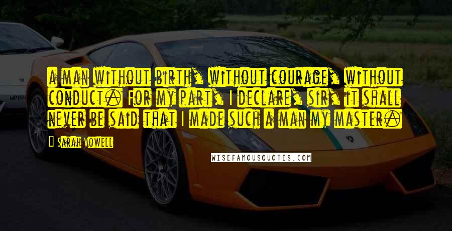 Sarah Vowell Quotes: a man without birth, without courage, without conduct. For my part, I declare, sir, it shall never be said that I made such a man my master.