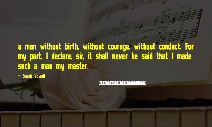 Sarah Vowell Quotes: a man without birth, without courage, without conduct. For my part, I declare, sir, it shall never be said that I made such a man my master.