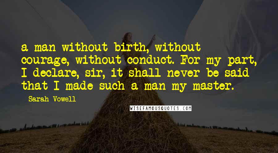 Sarah Vowell Quotes: a man without birth, without courage, without conduct. For my part, I declare, sir, it shall never be said that I made such a man my master.