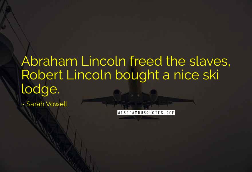 Sarah Vowell Quotes: Abraham Lincoln freed the slaves, Robert Lincoln bought a nice ski lodge.