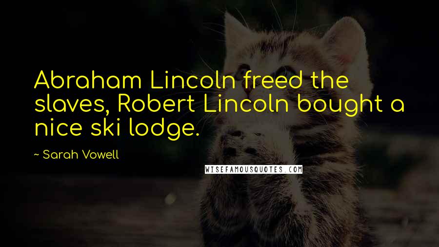 Sarah Vowell Quotes: Abraham Lincoln freed the slaves, Robert Lincoln bought a nice ski lodge.