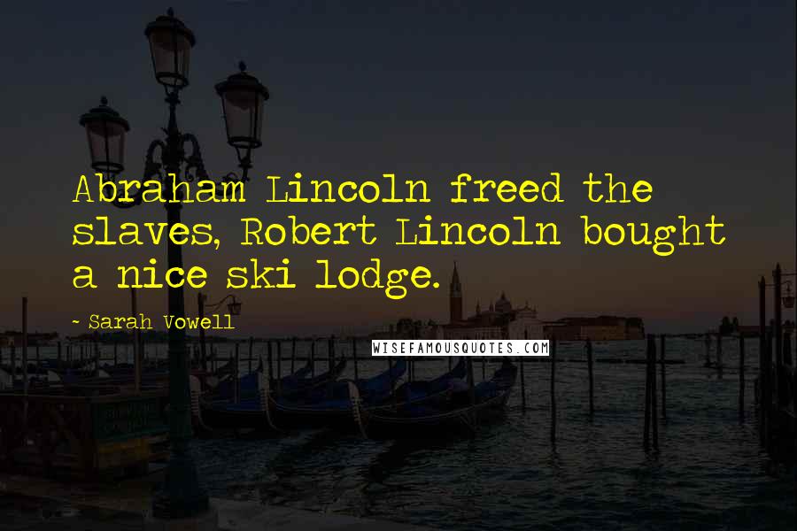 Sarah Vowell Quotes: Abraham Lincoln freed the slaves, Robert Lincoln bought a nice ski lodge.