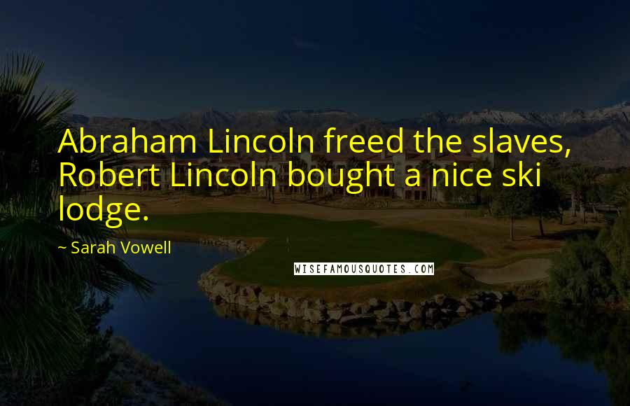 Sarah Vowell Quotes: Abraham Lincoln freed the slaves, Robert Lincoln bought a nice ski lodge.