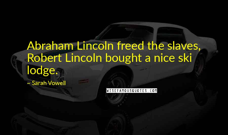 Sarah Vowell Quotes: Abraham Lincoln freed the slaves, Robert Lincoln bought a nice ski lodge.