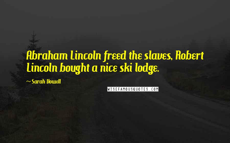 Sarah Vowell Quotes: Abraham Lincoln freed the slaves, Robert Lincoln bought a nice ski lodge.