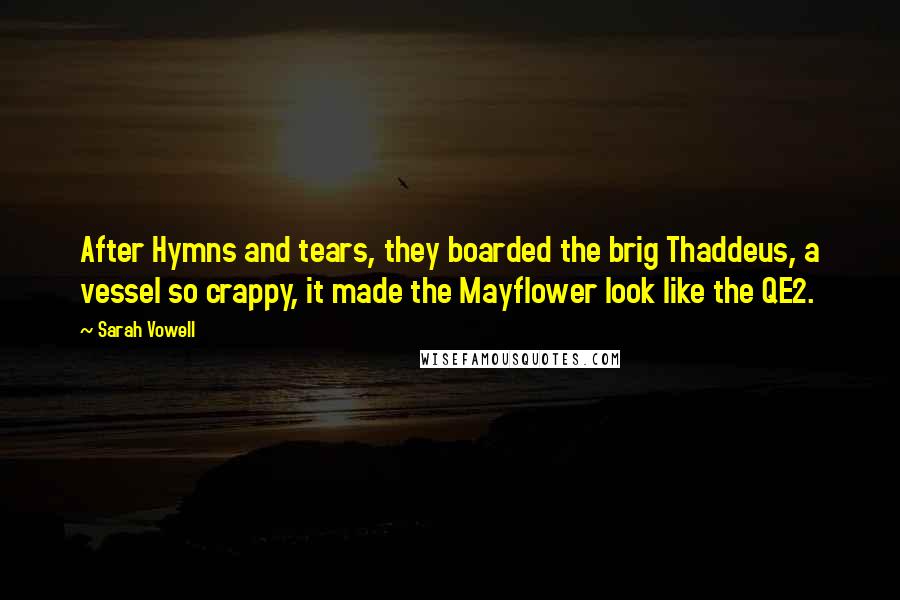 Sarah Vowell Quotes: After Hymns and tears, they boarded the brig Thaddeus, a vessel so crappy, it made the Mayflower look like the QE2.