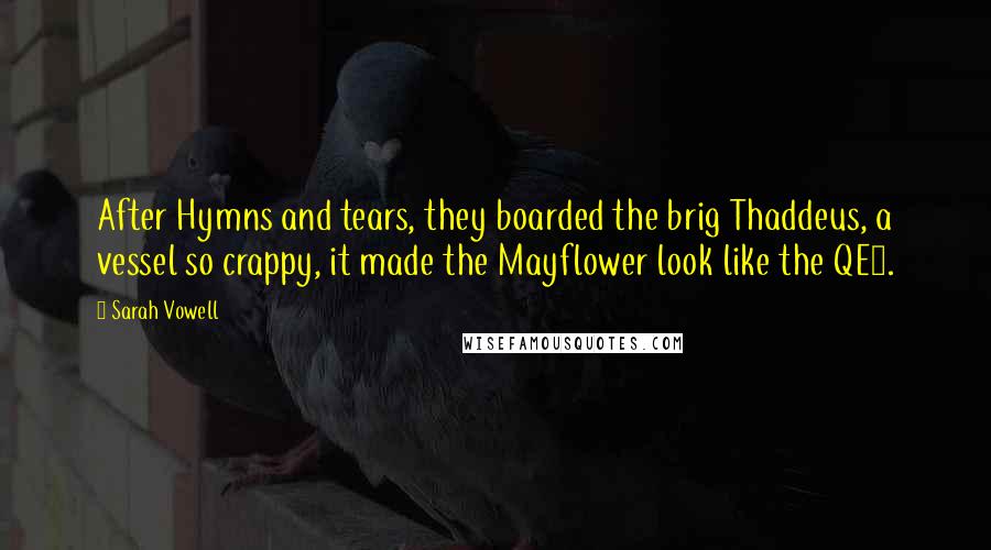 Sarah Vowell Quotes: After Hymns and tears, they boarded the brig Thaddeus, a vessel so crappy, it made the Mayflower look like the QE2.