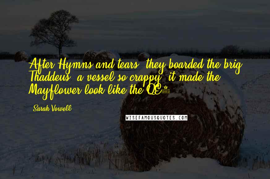 Sarah Vowell Quotes: After Hymns and tears, they boarded the brig Thaddeus, a vessel so crappy, it made the Mayflower look like the QE2.