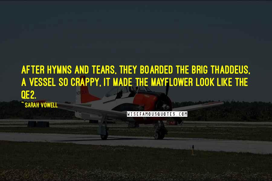 Sarah Vowell Quotes: After Hymns and tears, they boarded the brig Thaddeus, a vessel so crappy, it made the Mayflower look like the QE2.