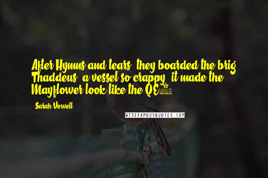 Sarah Vowell Quotes: After Hymns and tears, they boarded the brig Thaddeus, a vessel so crappy, it made the Mayflower look like the QE2.