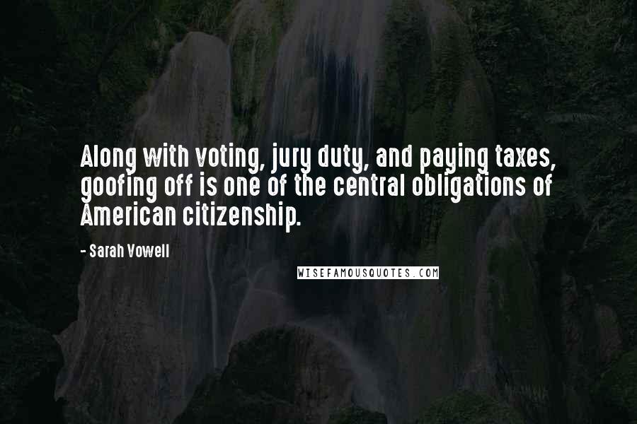 Sarah Vowell Quotes: Along with voting, jury duty, and paying taxes, goofing off is one of the central obligations of American citizenship.