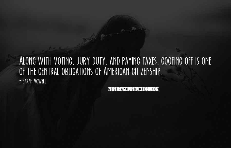 Sarah Vowell Quotes: Along with voting, jury duty, and paying taxes, goofing off is one of the central obligations of American citizenship.