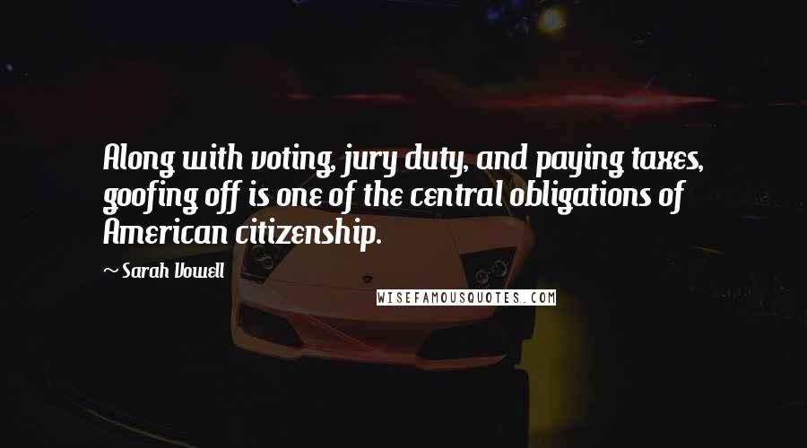 Sarah Vowell Quotes: Along with voting, jury duty, and paying taxes, goofing off is one of the central obligations of American citizenship.