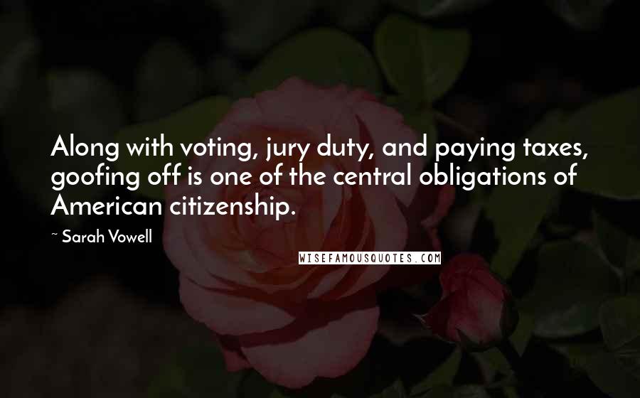 Sarah Vowell Quotes: Along with voting, jury duty, and paying taxes, goofing off is one of the central obligations of American citizenship.