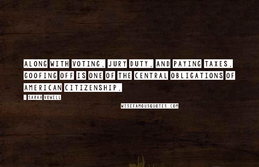 Sarah Vowell Quotes: Along with voting, jury duty, and paying taxes, goofing off is one of the central obligations of American citizenship.