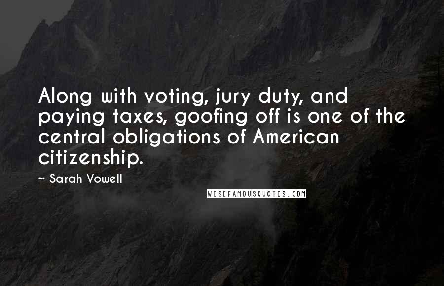 Sarah Vowell Quotes: Along with voting, jury duty, and paying taxes, goofing off is one of the central obligations of American citizenship.