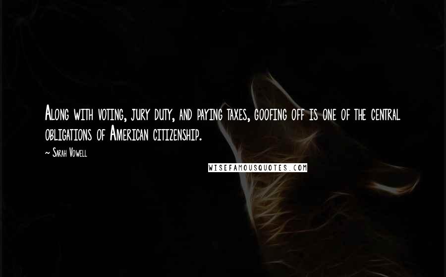 Sarah Vowell Quotes: Along with voting, jury duty, and paying taxes, goofing off is one of the central obligations of American citizenship.