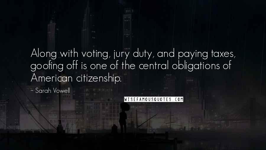 Sarah Vowell Quotes: Along with voting, jury duty, and paying taxes, goofing off is one of the central obligations of American citizenship.