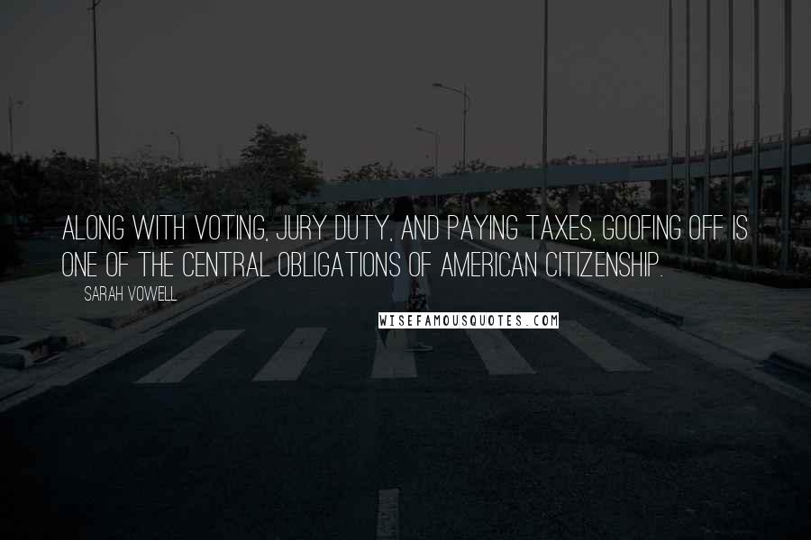 Sarah Vowell Quotes: Along with voting, jury duty, and paying taxes, goofing off is one of the central obligations of American citizenship.