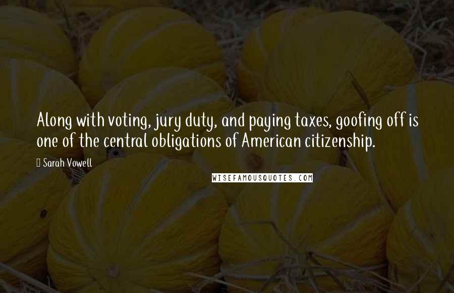 Sarah Vowell Quotes: Along with voting, jury duty, and paying taxes, goofing off is one of the central obligations of American citizenship.