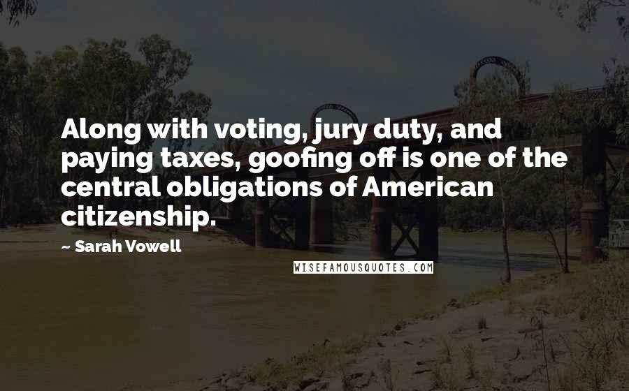 Sarah Vowell Quotes: Along with voting, jury duty, and paying taxes, goofing off is one of the central obligations of American citizenship.