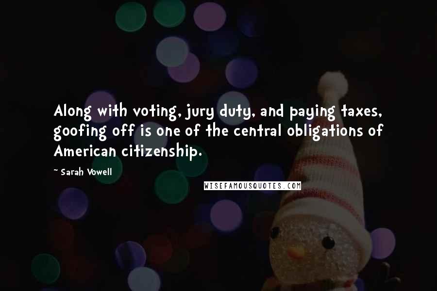 Sarah Vowell Quotes: Along with voting, jury duty, and paying taxes, goofing off is one of the central obligations of American citizenship.