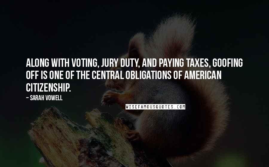 Sarah Vowell Quotes: Along with voting, jury duty, and paying taxes, goofing off is one of the central obligations of American citizenship.