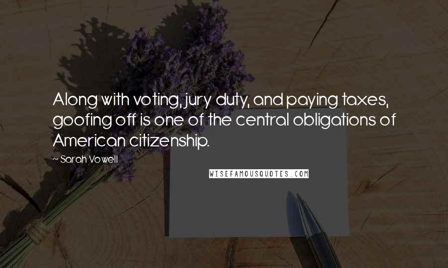 Sarah Vowell Quotes: Along with voting, jury duty, and paying taxes, goofing off is one of the central obligations of American citizenship.